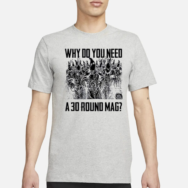 Why Do You Need A 30 Round Mag Shirt11