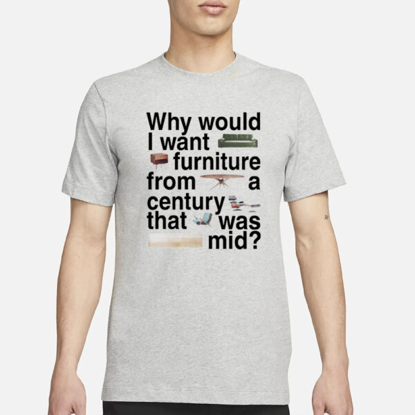 Why Would I Want Furniture From A Century That Was Mid T-Shirt1