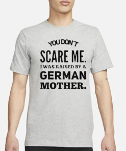 You don’t scare me I was raised by a German mother T-Shirt3