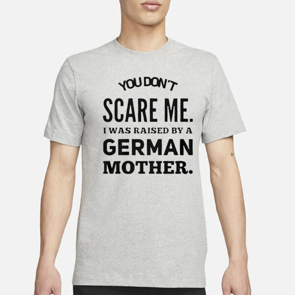 You don’t scare me I was raised by a German mother T-Shirt3