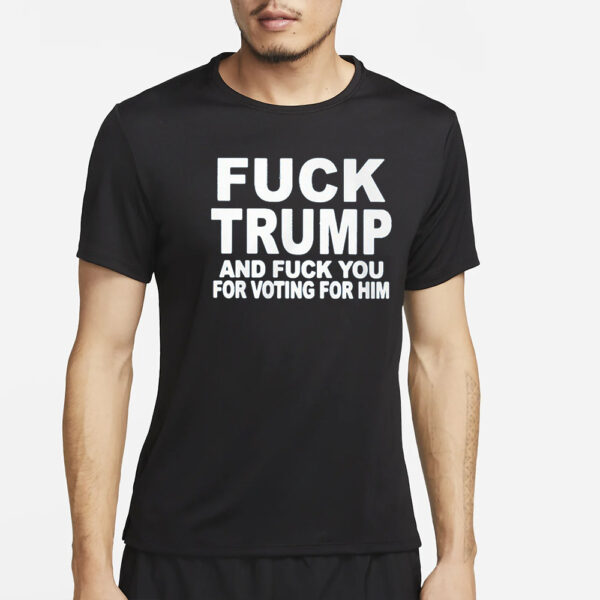 Fuck Trump And Fuck You For Voting For Him T-Shirt4