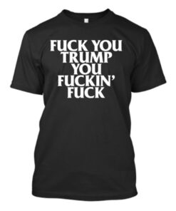 Fuck You Trump You Fuckin Fuck T-Shirt.