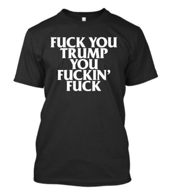 Fuck You Trump You Fuckin Fuck T-Shirt.