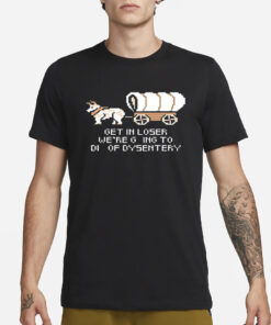 Get In Loser We’re Going To Die Of Dysentery T-Shirt1