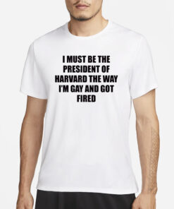 I Must Be The President Of Harvard The Way I’m Gay And Got Fired T-Shirt