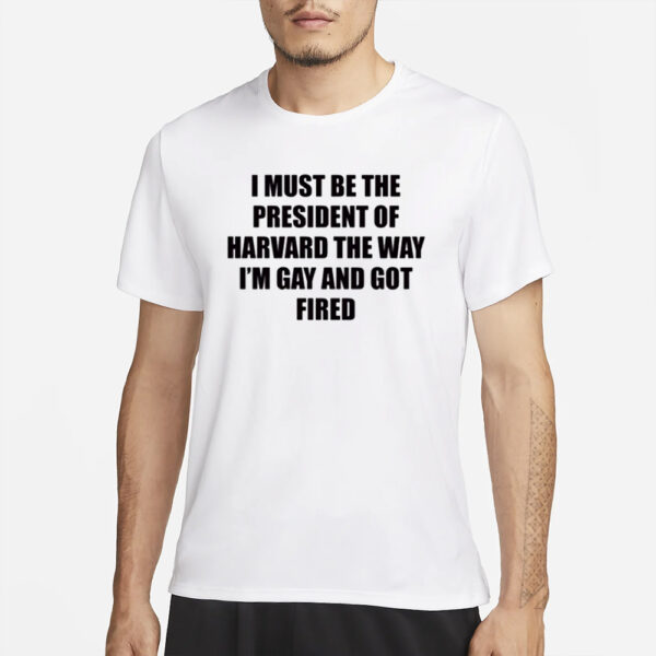 I Must Be The President Of Harvard The Way I’m Gay And Got Fired T-Shirt