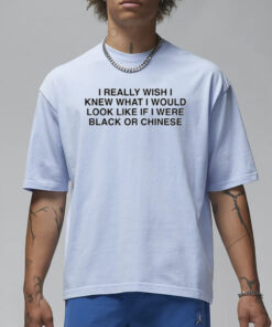 I Really Wish I Knew What I Would Look Like If I Were Black Or Chinese T-Shirt1