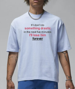 If I Don't Do Something Drastic In The Next Five Minutes I'll Lose Him Forever T-Shirt1