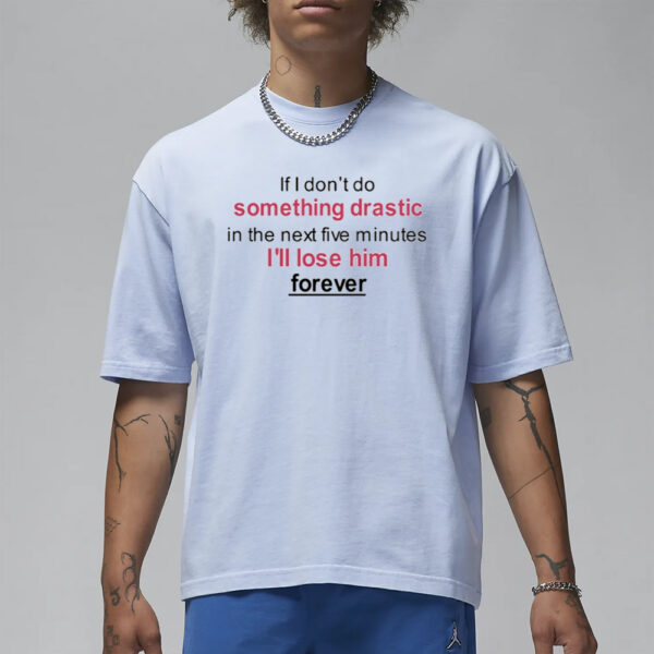 If I Don't Do Something Drastic In The Next Five Minutes I'll Lose Him Forever T-Shirt1