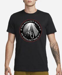 If You Wouldn’t Walk In It We Shouldn’t Ride In It T-Shirt3