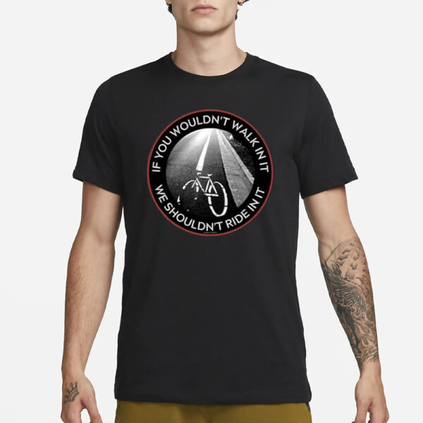 If You Wouldn’t Walk In It We Shouldn’t Ride In It T-Shirt3