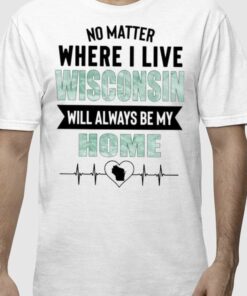 No Matter Where I Live Wisconsin Will Always Be My Home Shirt