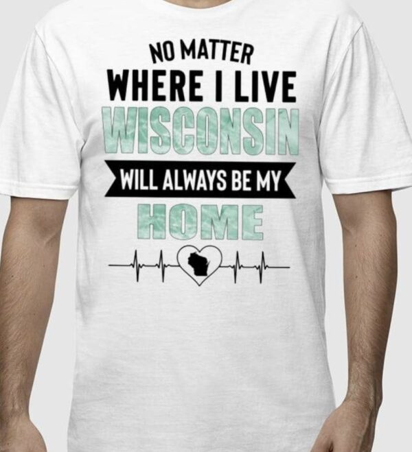 No Matter Where I Live Wisconsin Will Always Be My Home Shirt