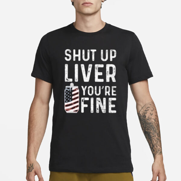 Shut Up Liver You’re Fine T-Shirt3