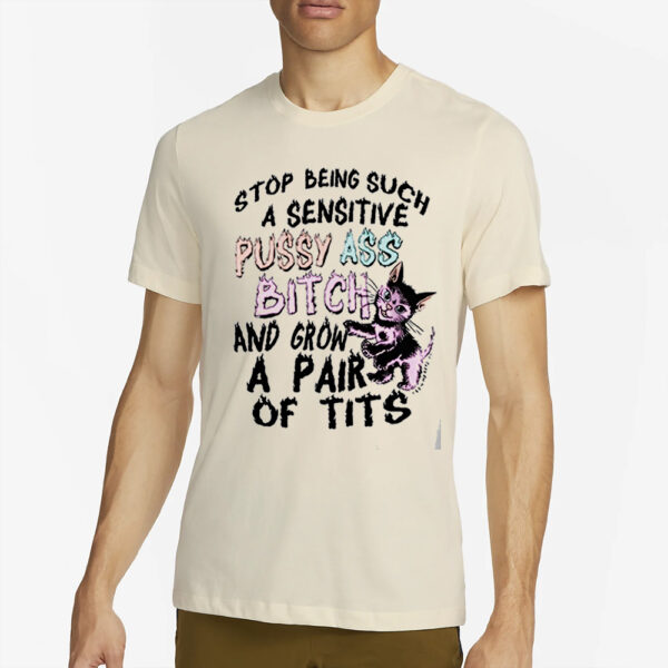 Stop Being Such A Sensitive Pussy Ass Bitch And Grow A Pair Of Tits Shirt2