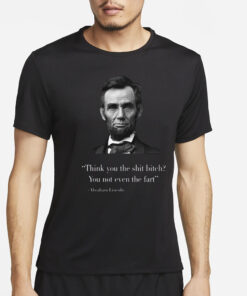 Think You The Shit Bitch You Not Even The Fart Abraham Lincoln T-Shirt4