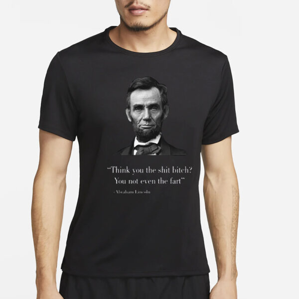 Think You The Shit Bitch You Not Even The Fart Abraham Lincoln T-Shirt4