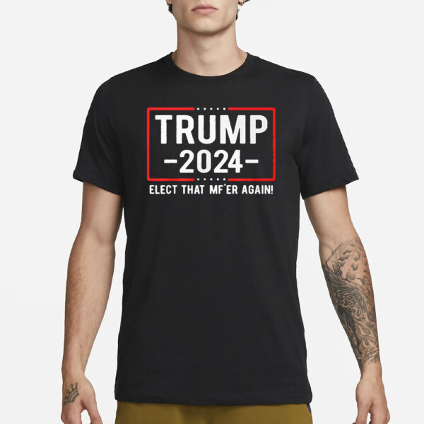 Trump 2024 Elect That Mf’er Again T-Shirt1