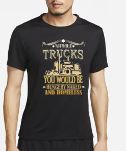 Without Trucks You Would Be Hungry Naked And Homeless T-Shirt2