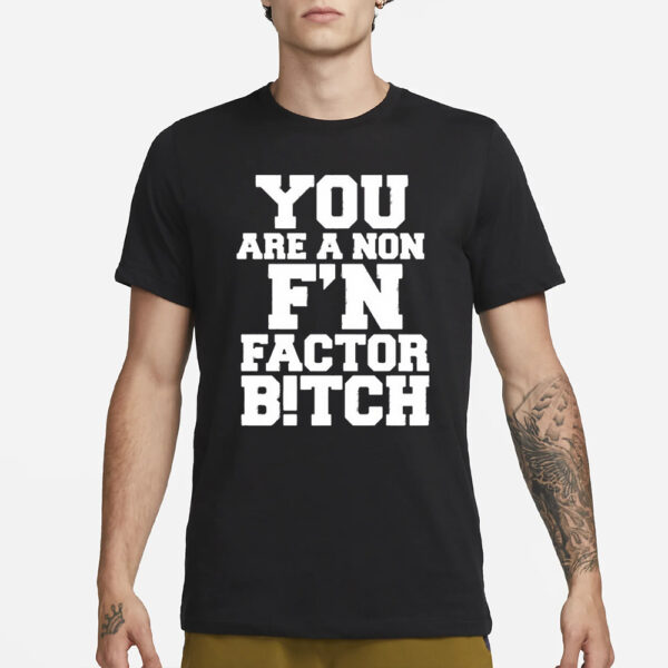 You Are A Non F’n Factor Bitch T-Shirt3