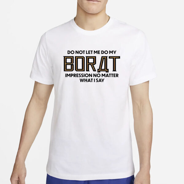 Do Not Let Me Do My Borat Impression No Matter What I Say T-Shirt2