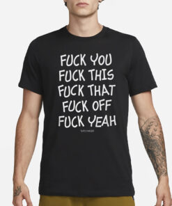 Fuck You Fuck This Fuck That Fuck Off Fuck Yeah T-Shirt3