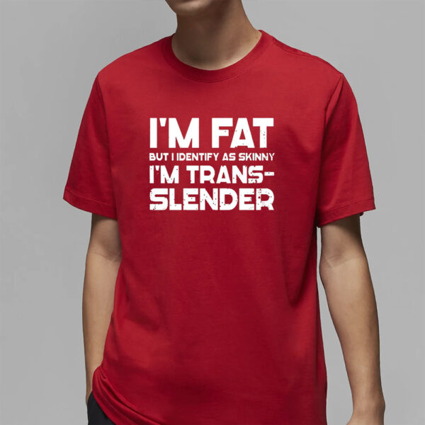 I’m Fat But I Identify As Skinny I’m Trans-Slender T-Shirt4