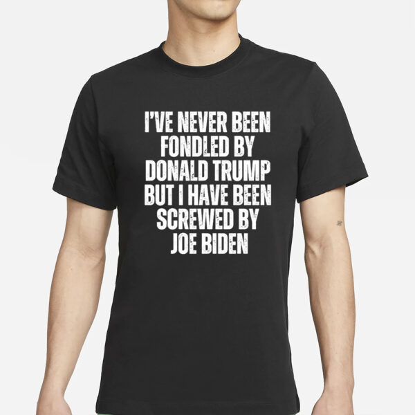 I’ve Never Been Fondled By Donald Trump But I Have Been Screwed By Joe Biden T-Shirts