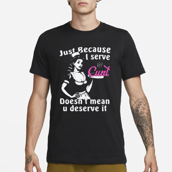 Just Because I Serve Cunt Doesn’t Mean You Deserve It T-Shirt3