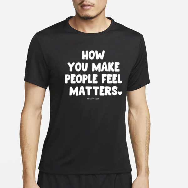 Ourseasns How You Make People Feel Matters T-Shirt4