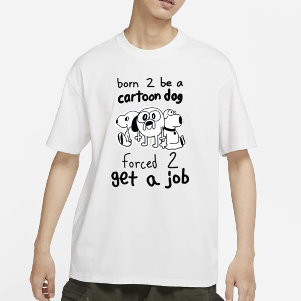 Born To Be A Cartoon Dog Forced Get A Job T Shirts