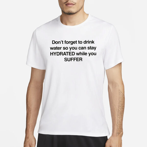 Don’t Forget To Drink Water So You Can Stay Hydrated While You Suffer T-Shirt1