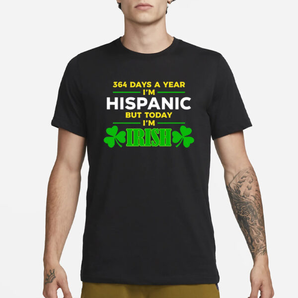 Happy St Patrick Day 364 Days A Year I'm Hispanic But Today I'm Irish T-Shirt1