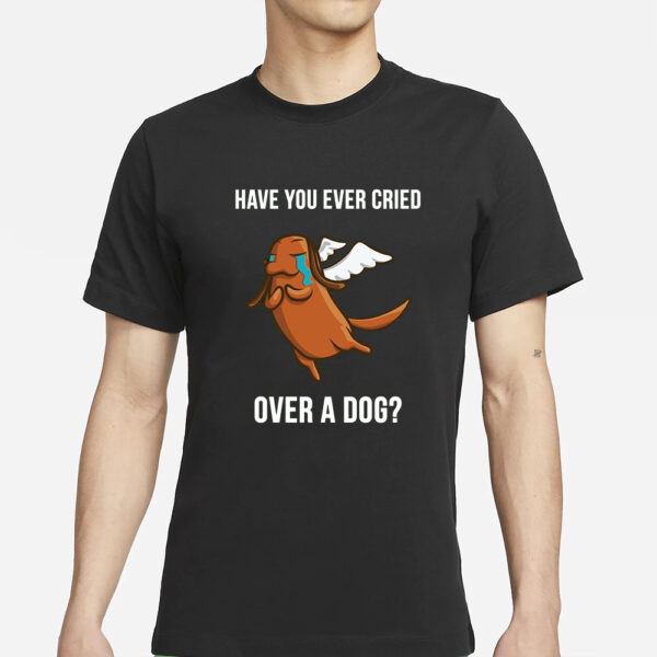 Have You Ever Cried Over A Dog T-Shirts