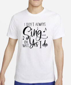 I Don’t Always Sing Oh Wait Yes I Do T-Shirt2