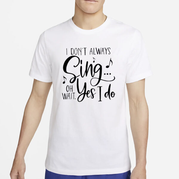 I Don’t Always Sing Oh Wait Yes I Do T-Shirt2