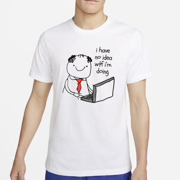 I Have No Idea Wtf I'm Doing T-Shirt4