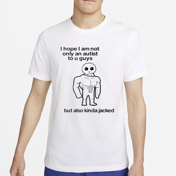 I Hope I Am Not Only An Autistic To U Guys But Also Kinda Jacked T-Shirt2