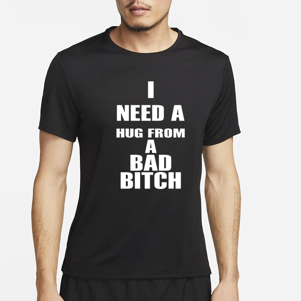I Need A Hug From A Bad Bitch T-Shirt 4 I Need A Hug From A Bad Bitch T-Shirt2