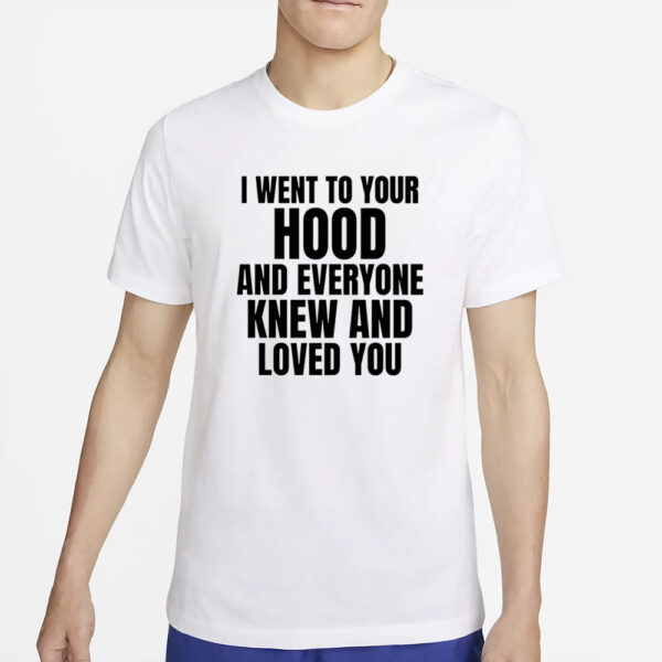 I Went To Your Hood And Everyone Knew And Loved You T-Shirt4