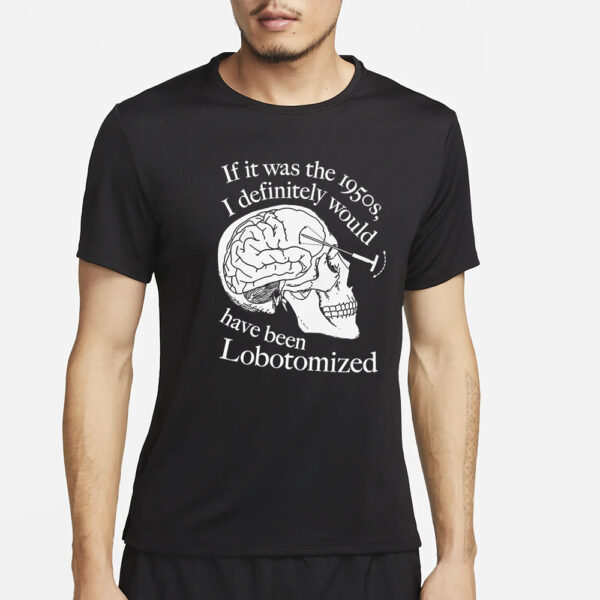 If It Was The 1950s I Definitely Would Have Been Lobotomized T-Shirt2