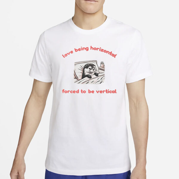 Love Being Horizontal Forced To Be Vertical T-Shirt4