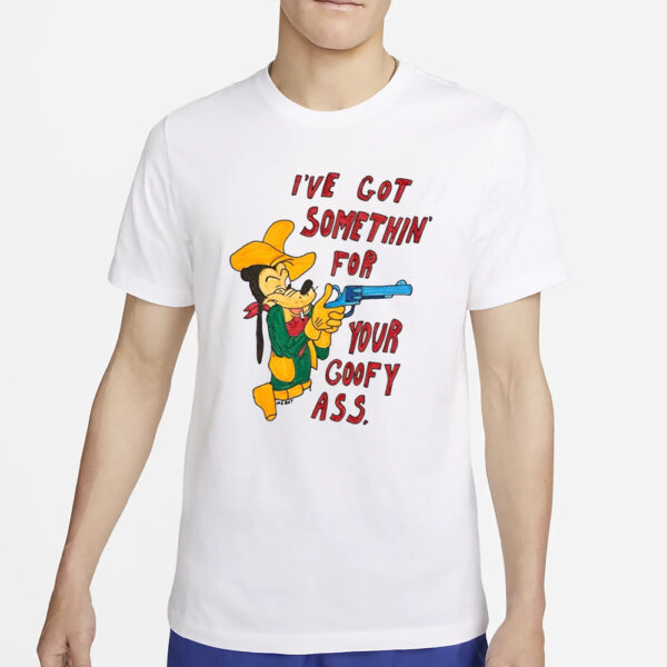 Matt Gray I've Got Somethin' For Your Goofy Ass T-Shirt4