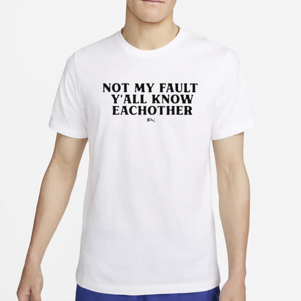 Not My Fault Y’all Know Eachother T-Shirt2