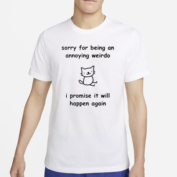 Sorry For Being An Annoying Weirdo I Promise It Will Happen Again T-Shirt2