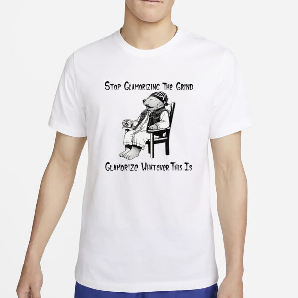 Stop Glamorizing The Grind Glamorize Whatever This Is T-Shirt4