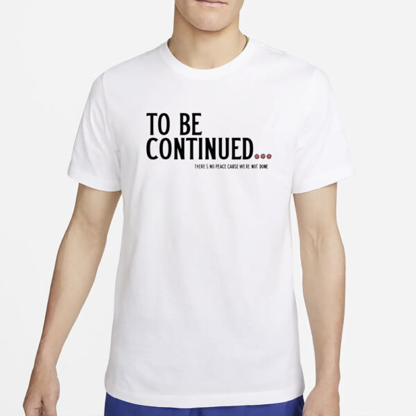 To Be Continued There's No Peace Cause We're Not Done T-Shirt2