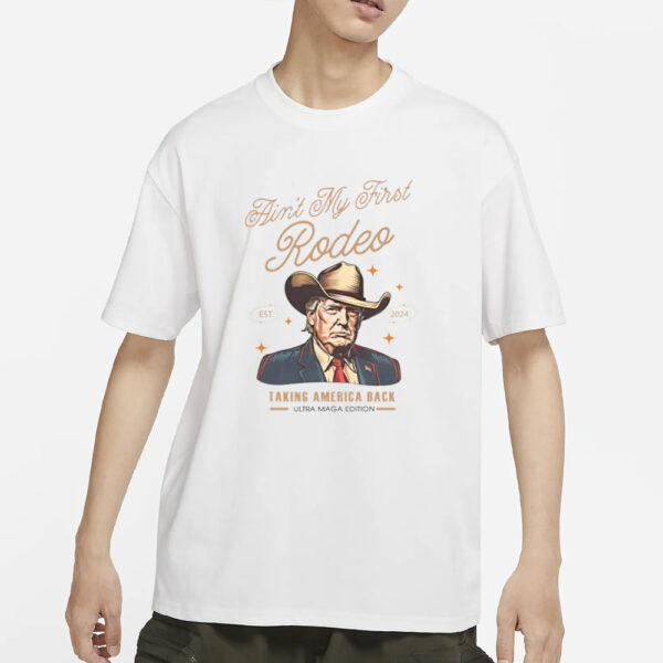 Ain’t My First Rodeo Trump Est 2024 Taking America Back T-Shirts