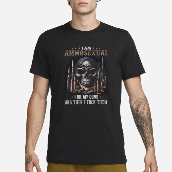 I Am Ammosexual I Oil My Guns And Then I Fuck Them T-Shirt1