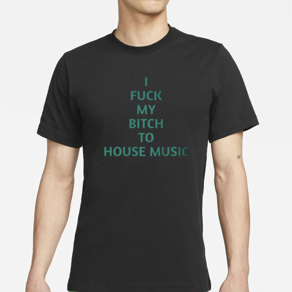 I Fuck My Bitch To House Music T-Shirt